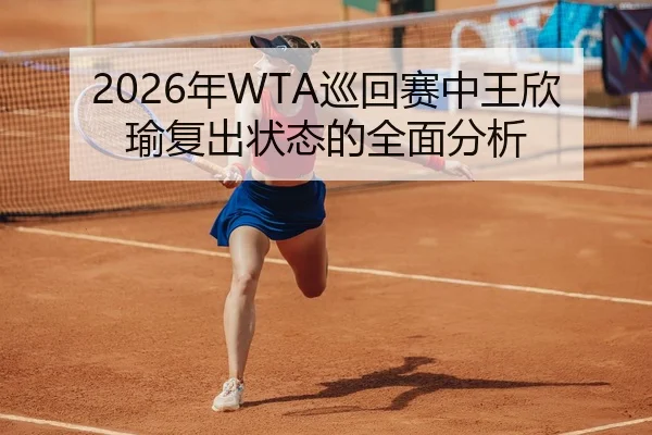 2026年WTA巡回赛中王欣瑜复出状态的全面分析