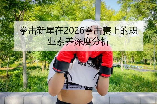 拳击新星在2026拳击赛上的职业素养深度分析
