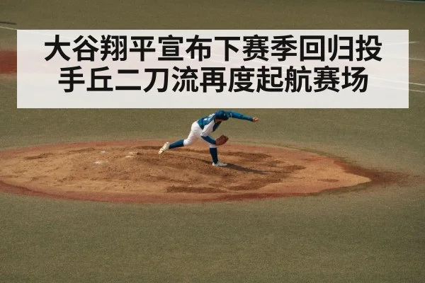 大谷翔平宣布下赛季回归投手丘二刀流再度起航赛场