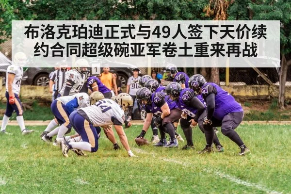 布洛克珀迪正式与49人签下天价续约合同超级碗亚军卷土重来再战