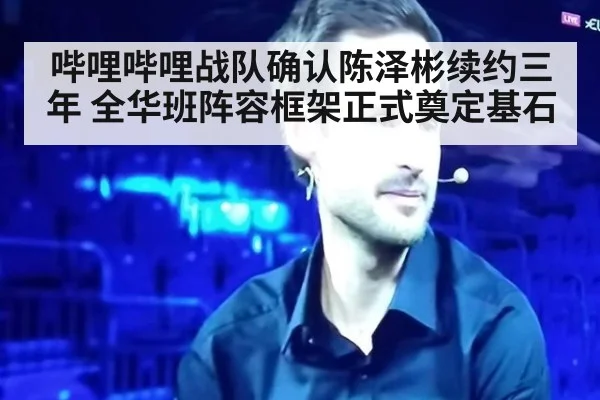 哔哩哔哩战队确认陈泽彬续约三年 全华班阵容框架正式奠定基石